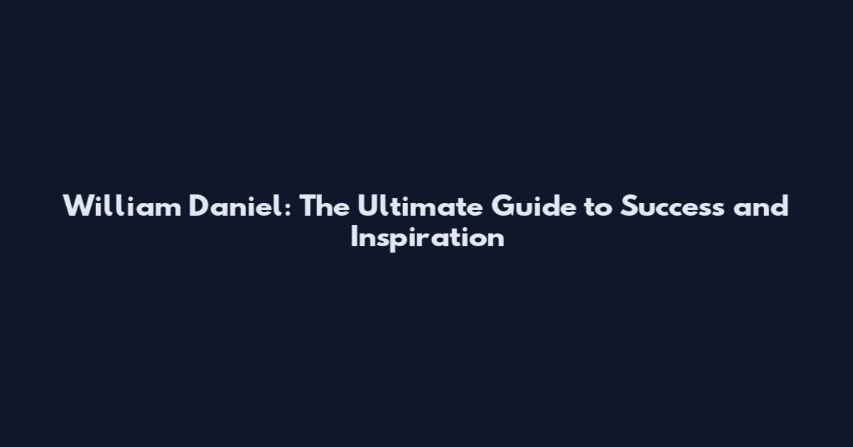 William Daniel: The Ultimate Guide to Success and Inspiration