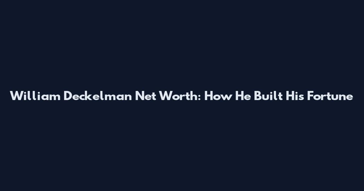 William Deckelman Net Worth: How He Built His Fortune