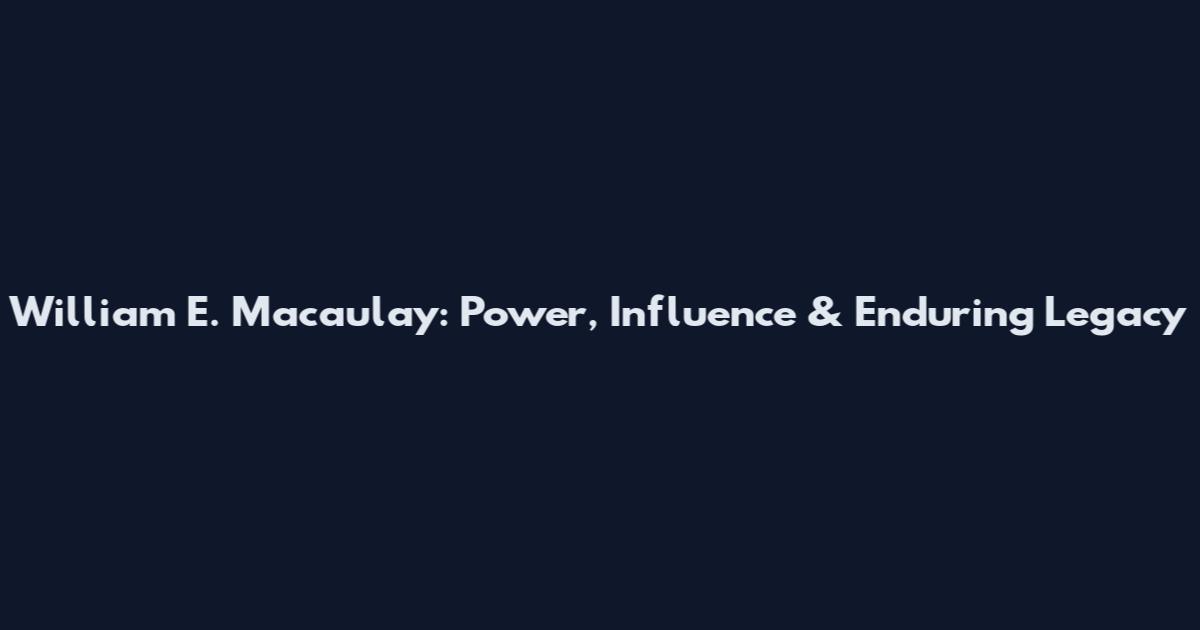 William E. Macaulay: Power, Influence & Enduring Legacy