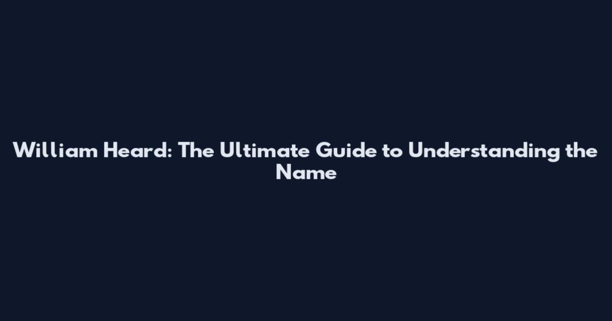 William Heard: The Ultimate Guide to Understanding the Name