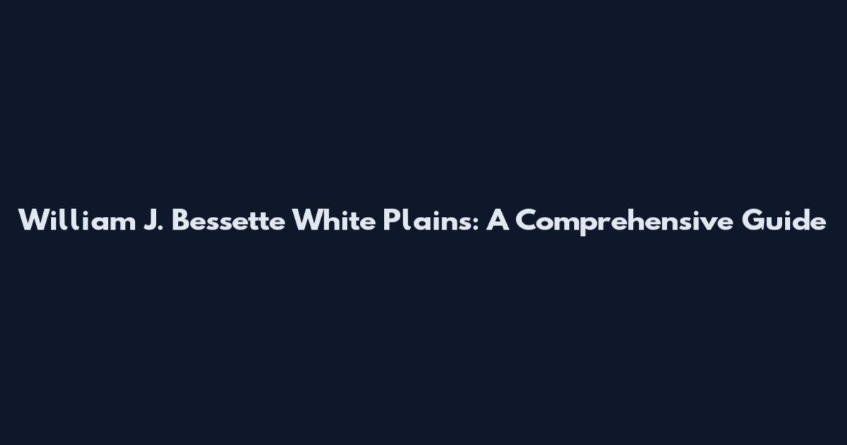 William J. Bessette White Plains: A Comprehensive Guide