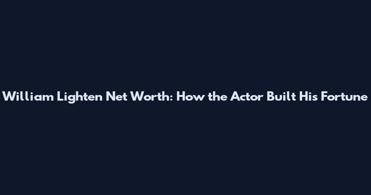 William Lighten Net Worth: How the Actor Built His Fortune