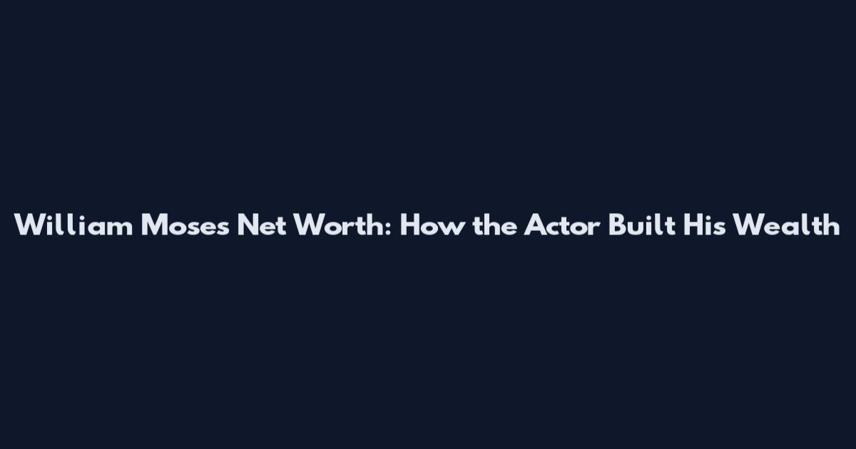 William Moses Net Worth: How the Actor Built His Wealth