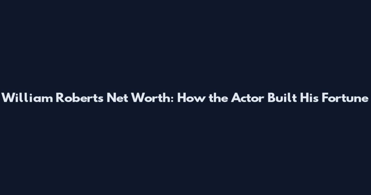 William Roberts Net Worth: How the Actor Built His Fortune