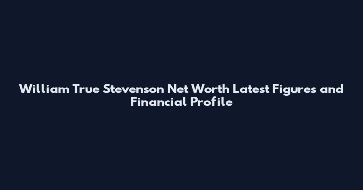 William True Stevenson Net Worth Latest Figures and Financial Profile