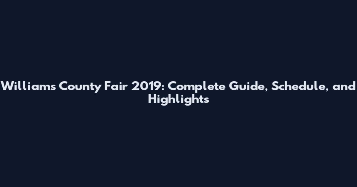 Williams County Fair 2019: Complete Guide, Schedule, and Highlights