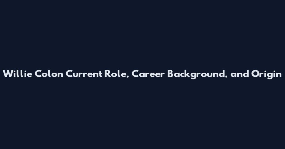 Willie Colon Current Role, Career Background, and Origin