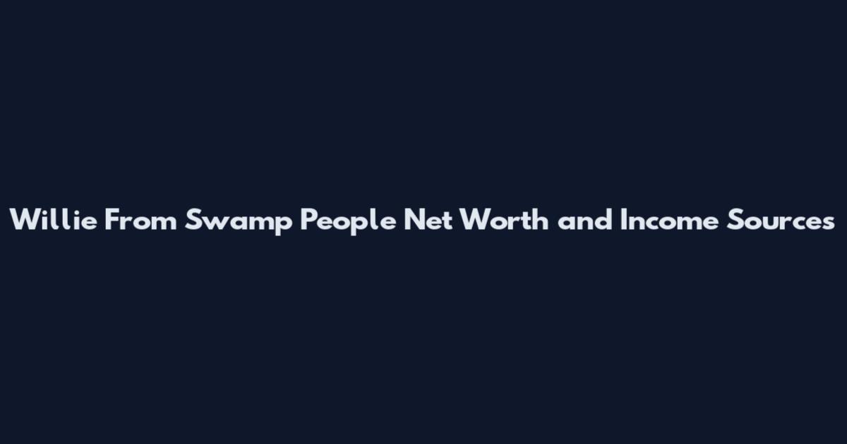 Willie From Swamp People Net Worth and Income Sources