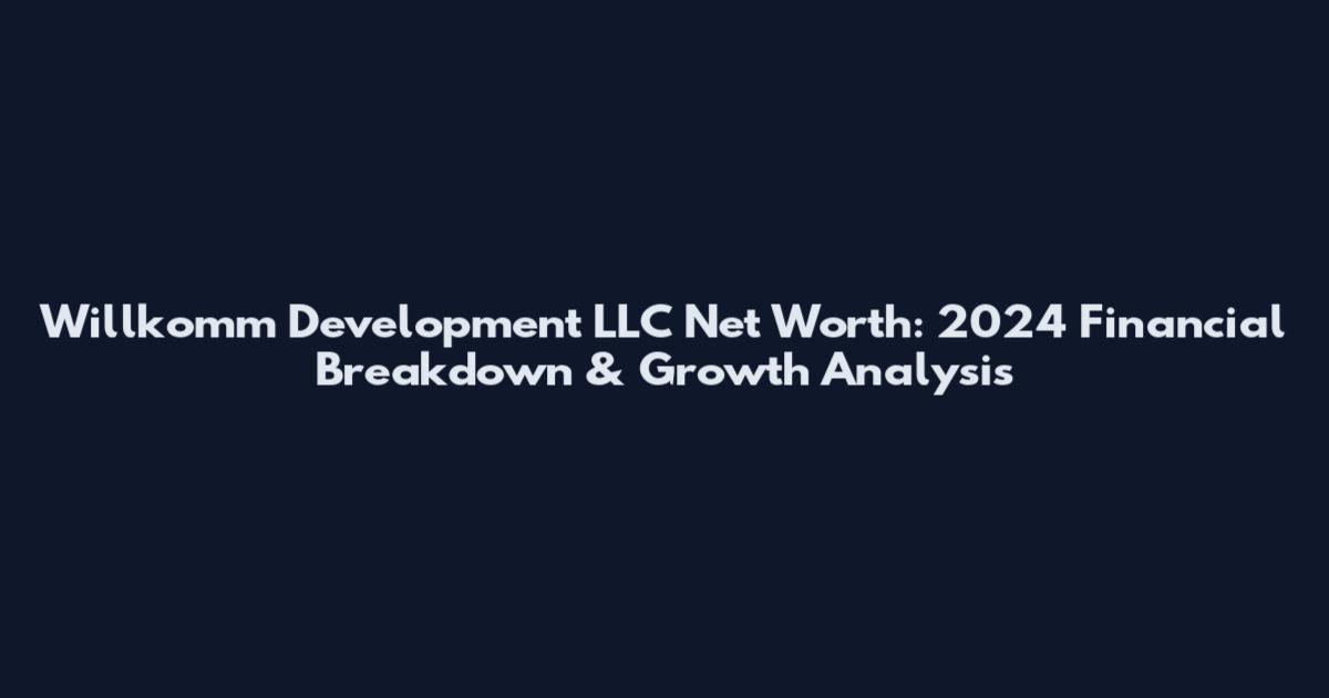 Willkomm Development LLC Net Worth: 2024 Financial Breakdown & Growth Analysis
