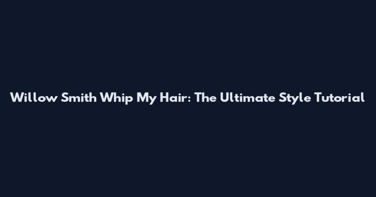 Willow Smith "Whip My" Hair: The Ultimate Style Tutorial