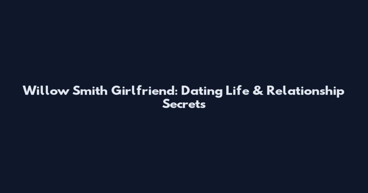 Willow Smith Girlfriend: Dating Life & Relationship Secrets