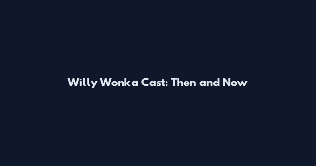 Willy Wonka Cast: Then and Now