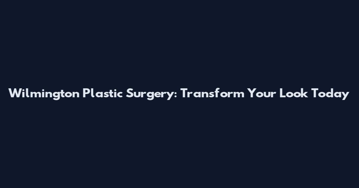 Wilmington Plastic Surgery: Transform Your Look Today