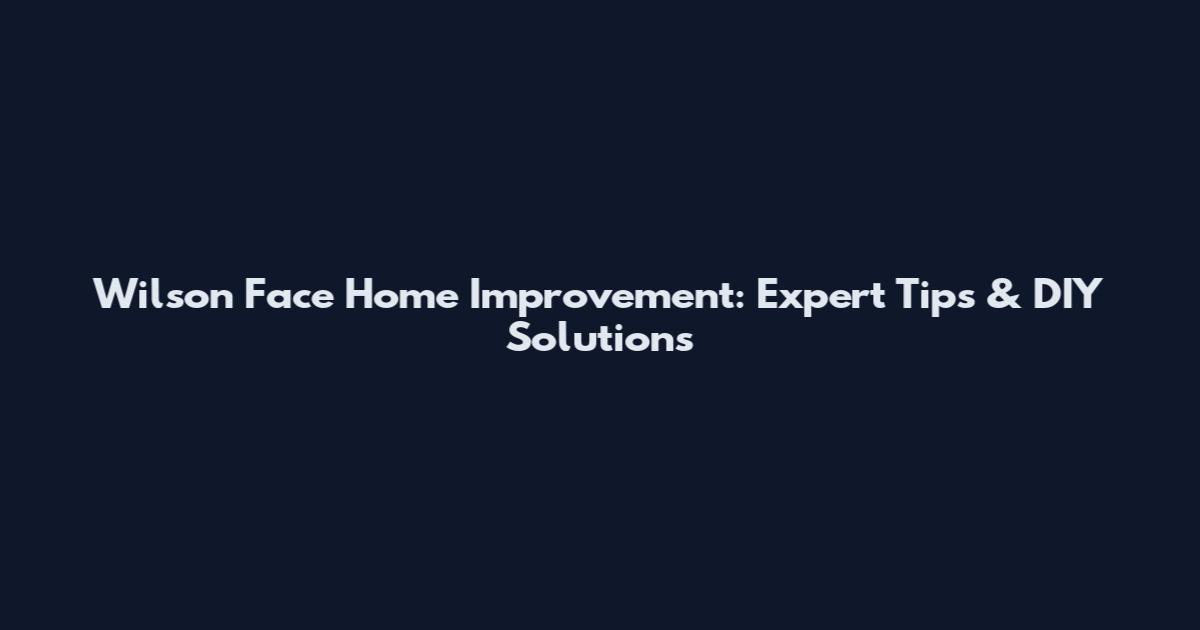 Wilson Face Home Improvement: Expert Tips & DIY Solutions