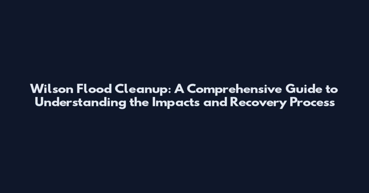 Wilson Flood Cleanup: A Comprehensive Guide to Understanding the Impacts and Recovery Process