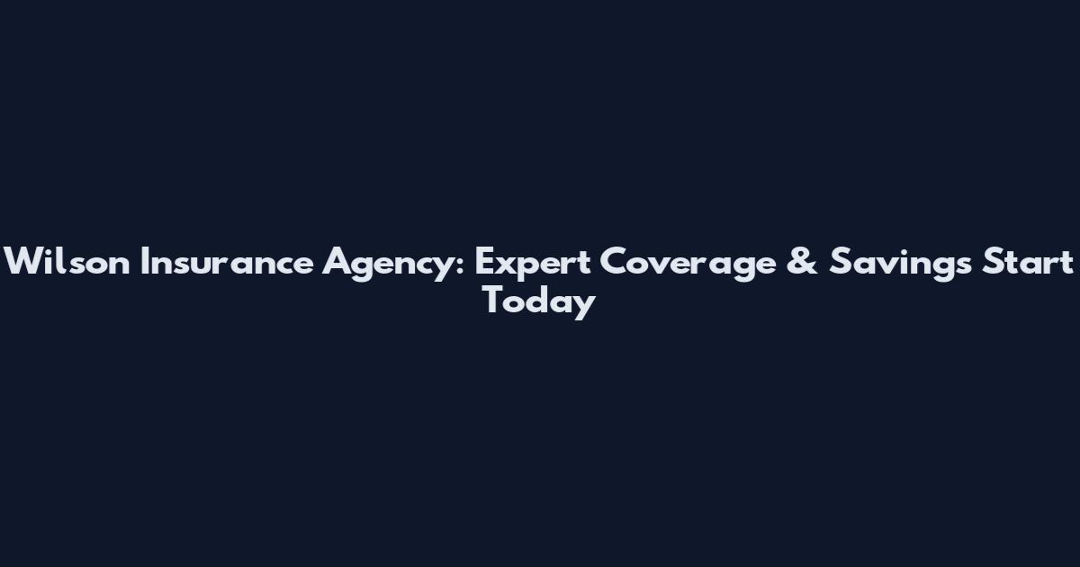 Wilson Insurance Agency: Expert Coverage & Savings Start Today
