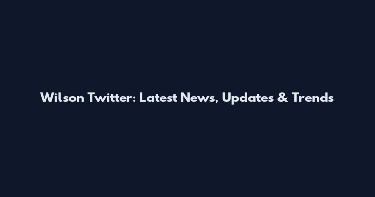 Wilson Twitter: Latest News, Updates & Trends