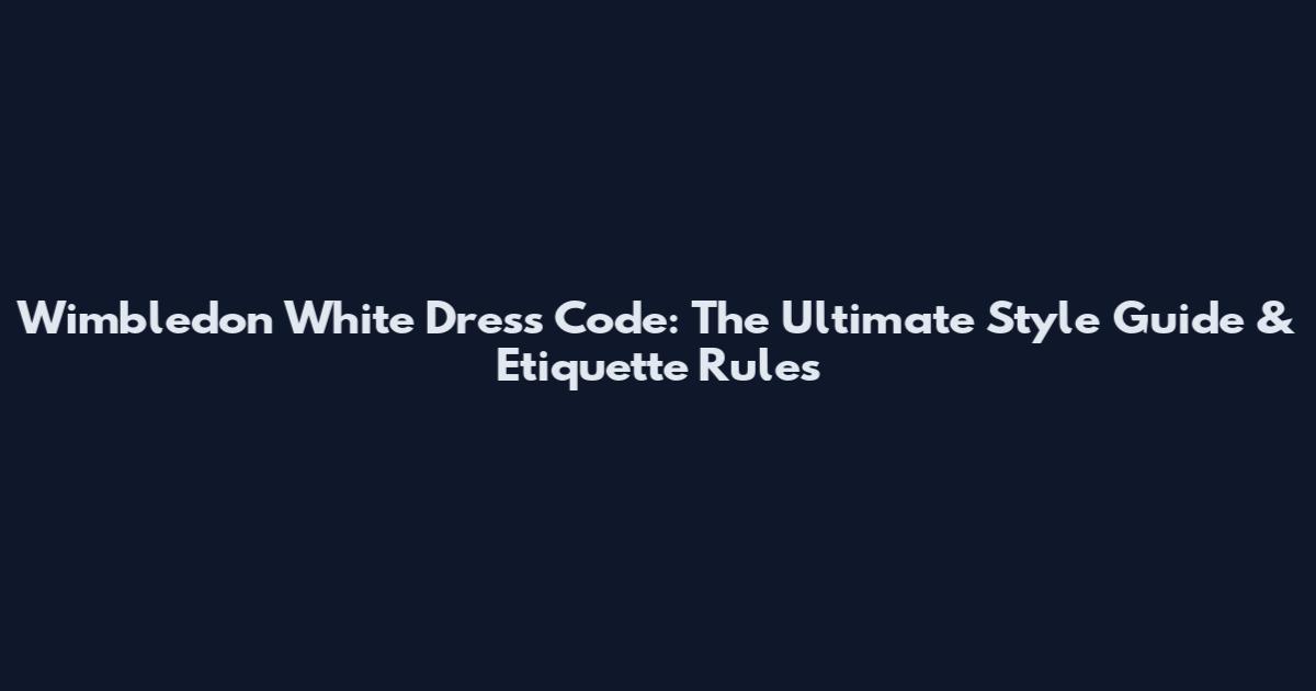 Wimbledon White Dress Code: The Ultimate Style Guide & Etiquette Rules