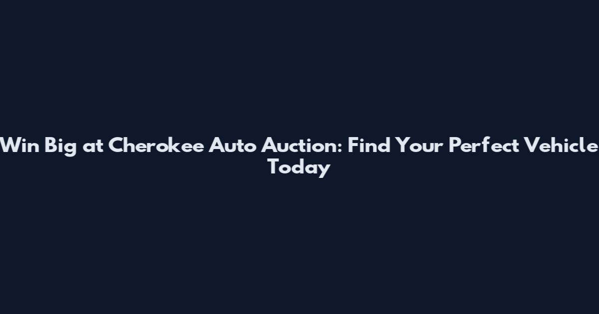 Win Big at Cherokee Auto Auction: Find Your Perfect Vehicle Today