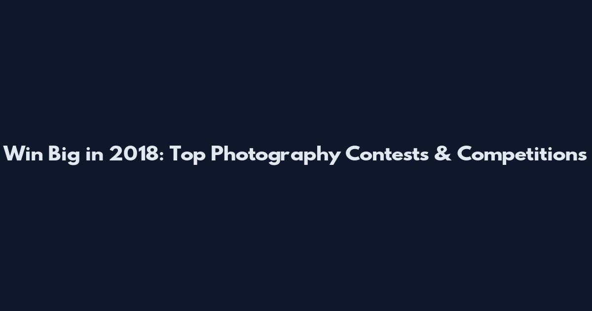 Win Big in 2018: Top Photography Contests & Competitions