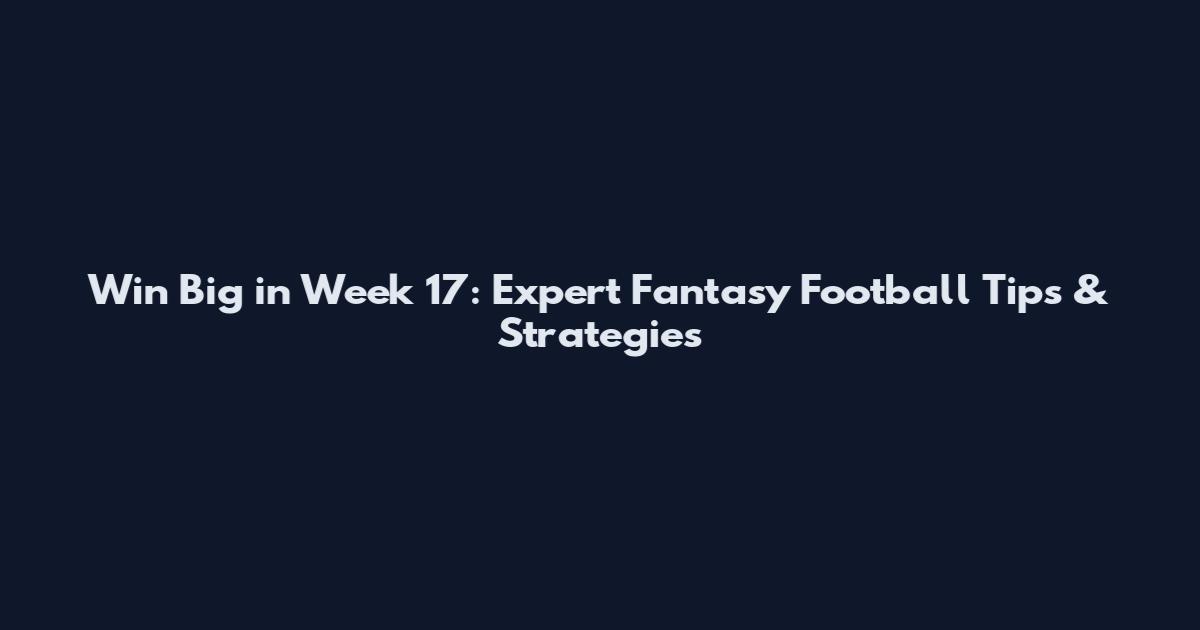 Win Big in Week 17: Expert Fantasy Football Tips & Strategies