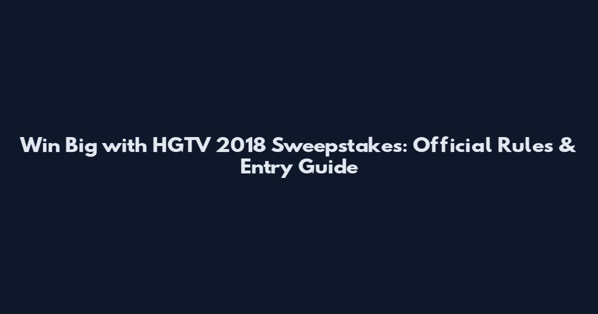 Win Big with HGTV 2018 Sweepstakes: Official Rules & Entry Guide