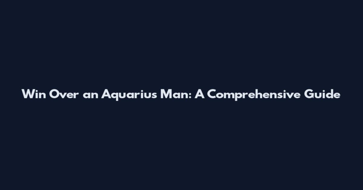 Win Over an Aquarius Man: A Comprehensive Guide