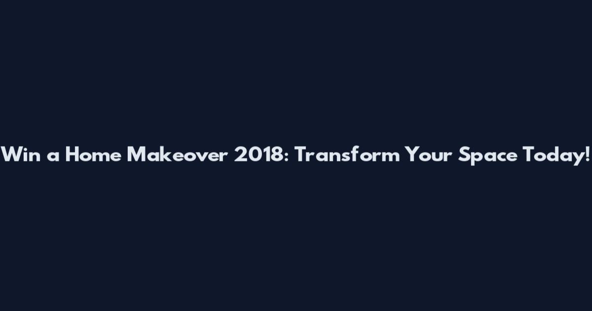 Win a Home Makeover 2018: Transform Your Space Today!
