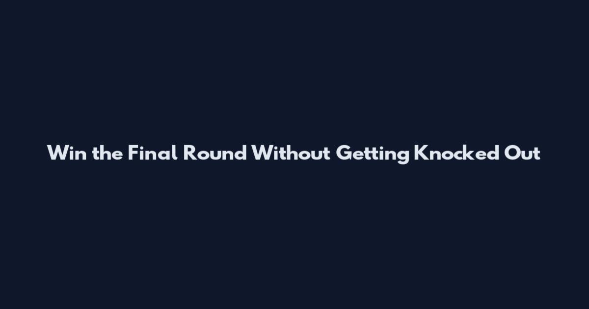 Win the Final Round Without Getting Knocked Out