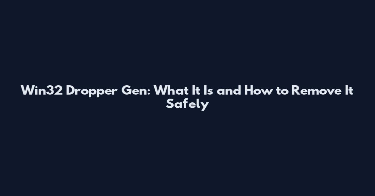 Win32 Dropper Gen: What It Is and How to Remove It Safely