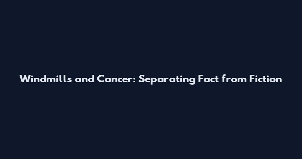 Windmills and Cancer: Separating Fact from Fiction