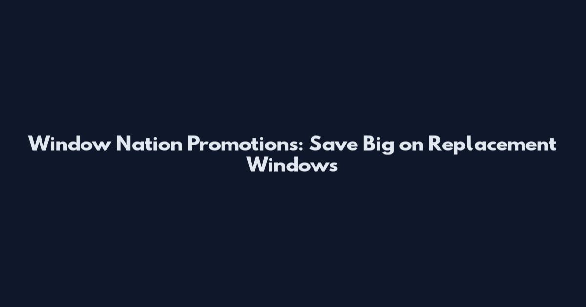 Window Nation Promotions: Save Big on Replacement Windows