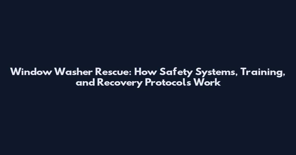 Window Washer Rescue: How Safety Systems, Training, and Recovery Protocols Work