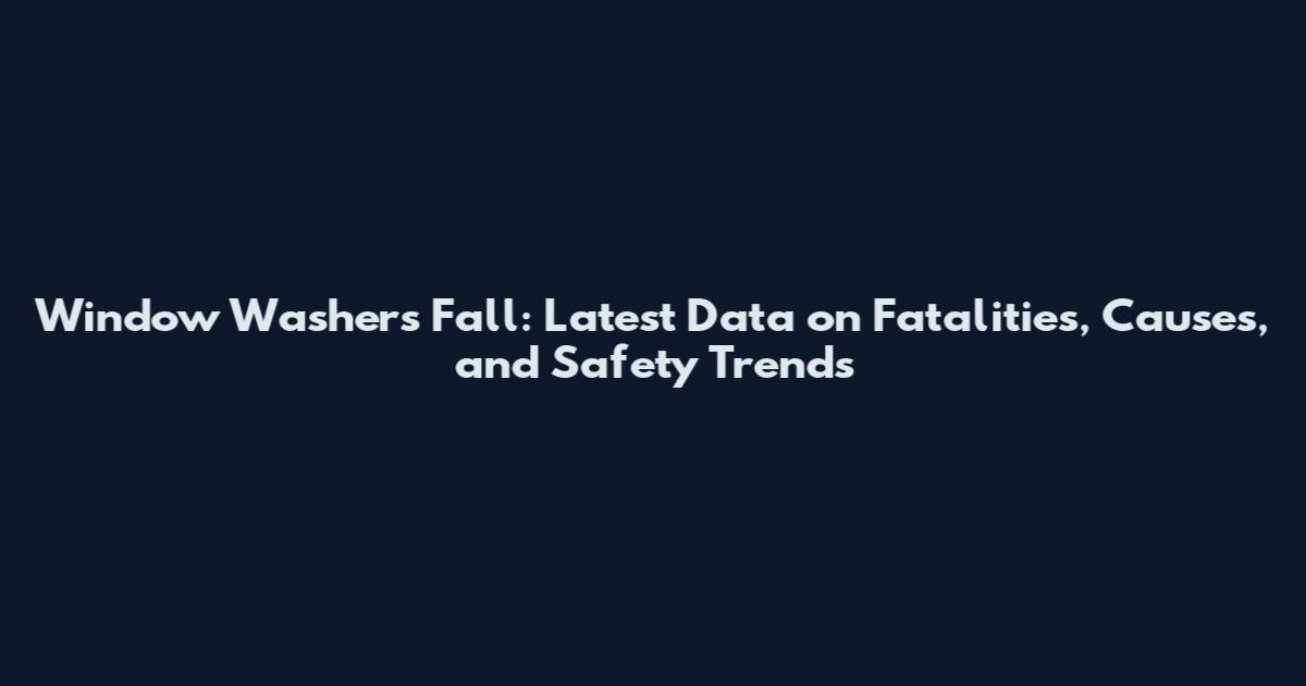 Window Washers Fall: Latest Data on Fatalities, Causes, and Safety Trends
