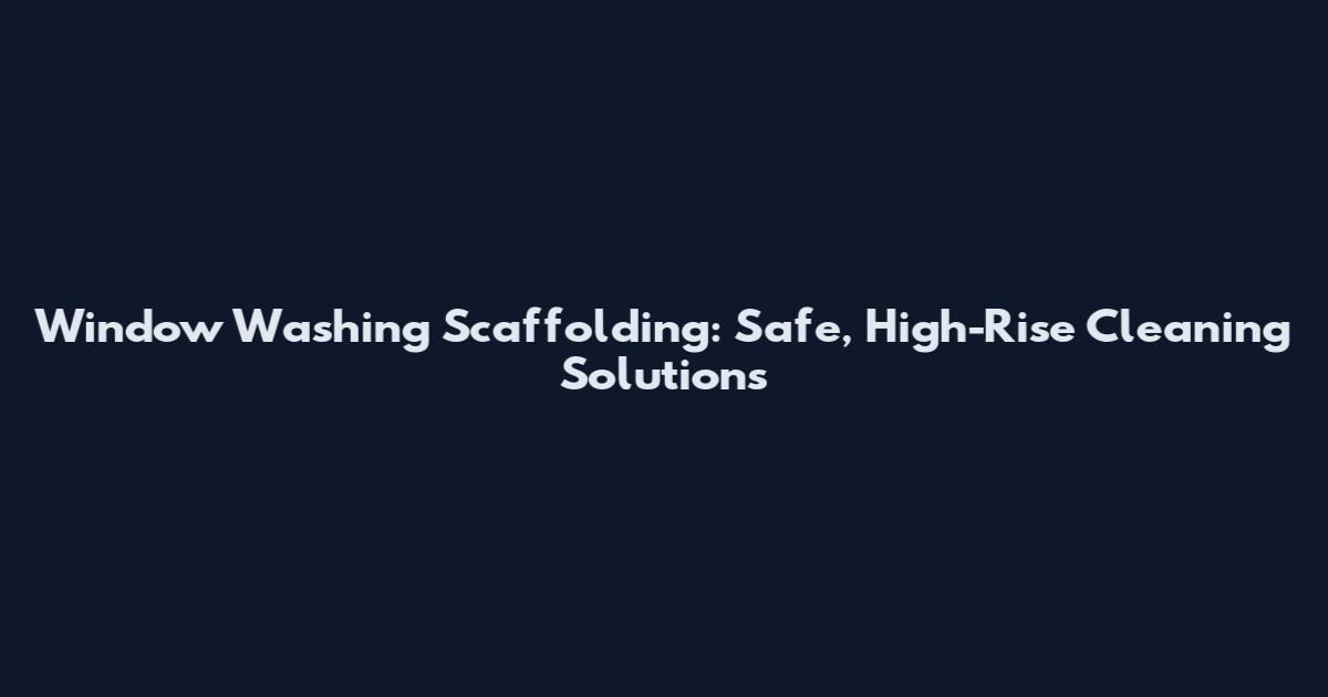 Window Washing Scaffolding: Safe, High-Rise Cleaning Solutions