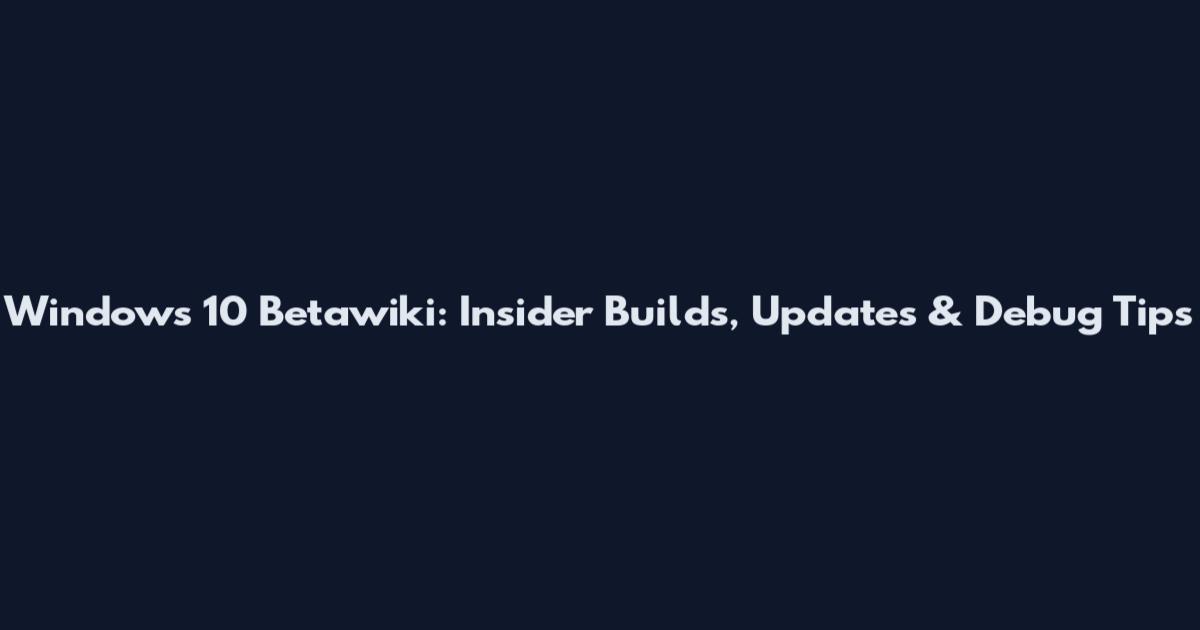 Windows 10 Betawiki: Insider Builds, Updates & Debug Tips