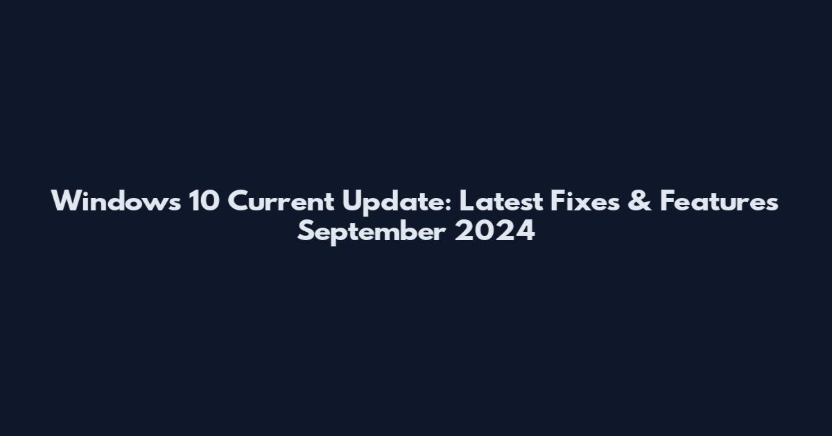 Windows 10 Current Update: Latest Fixes & Features September 2024