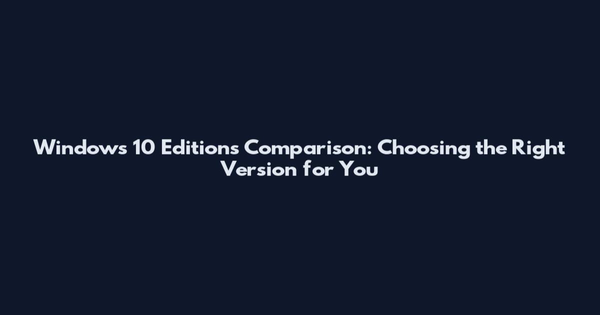 Windows 10 Editions Comparison: Choosing the Right Version for You