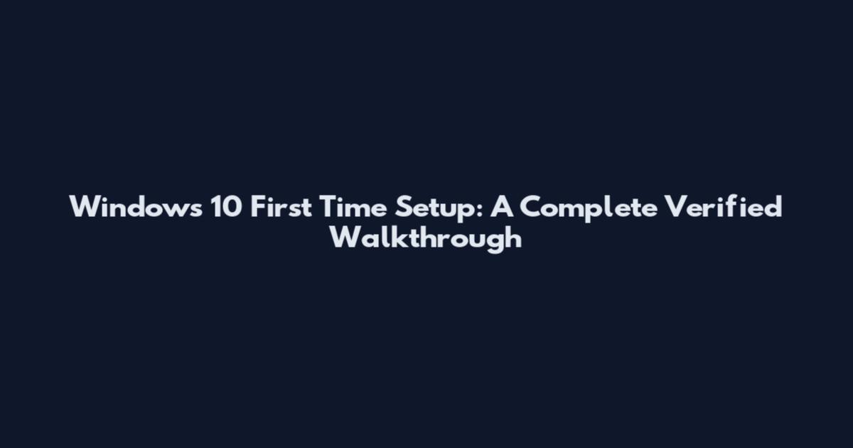 Windows 10 First Time Setup: A Complete Verified Walkthrough