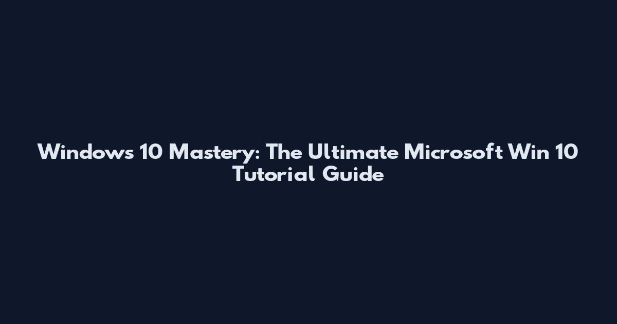 Windows 10 Mastery: The Ultimate Microsoft Win 10 Tutorial Guide