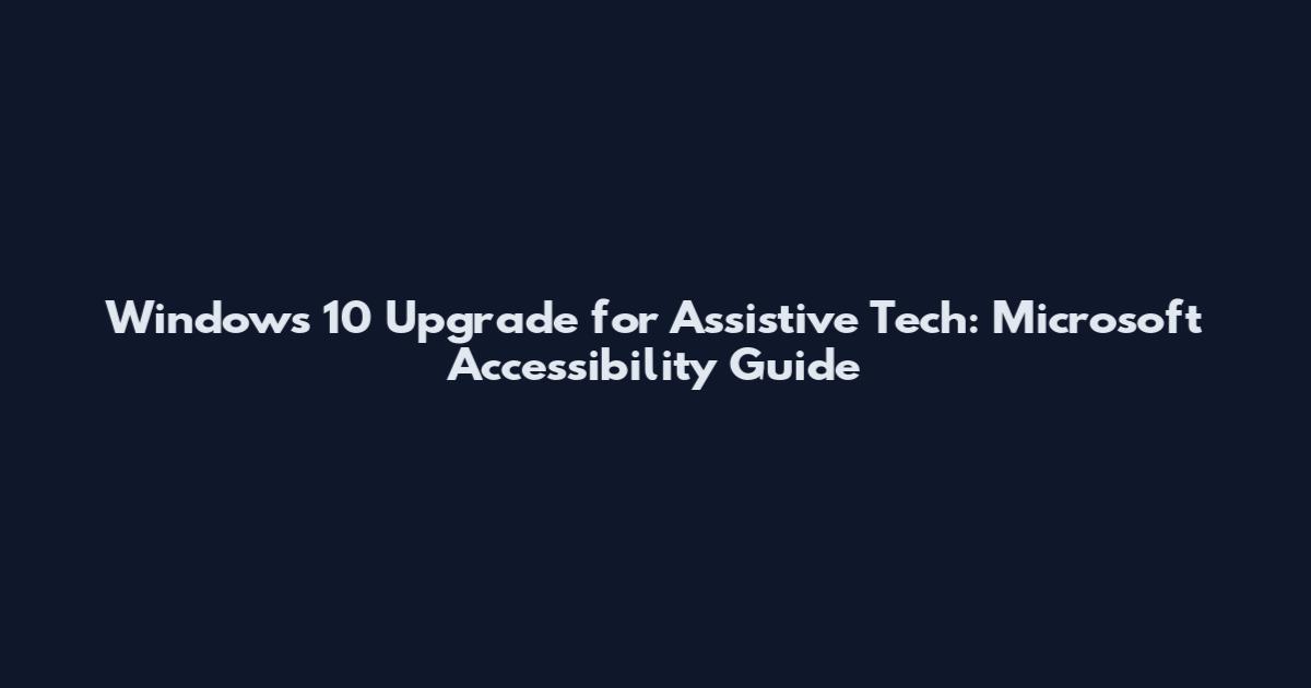 Windows 10 Upgrade for Assistive Tech: Microsoft Accessibility Guide