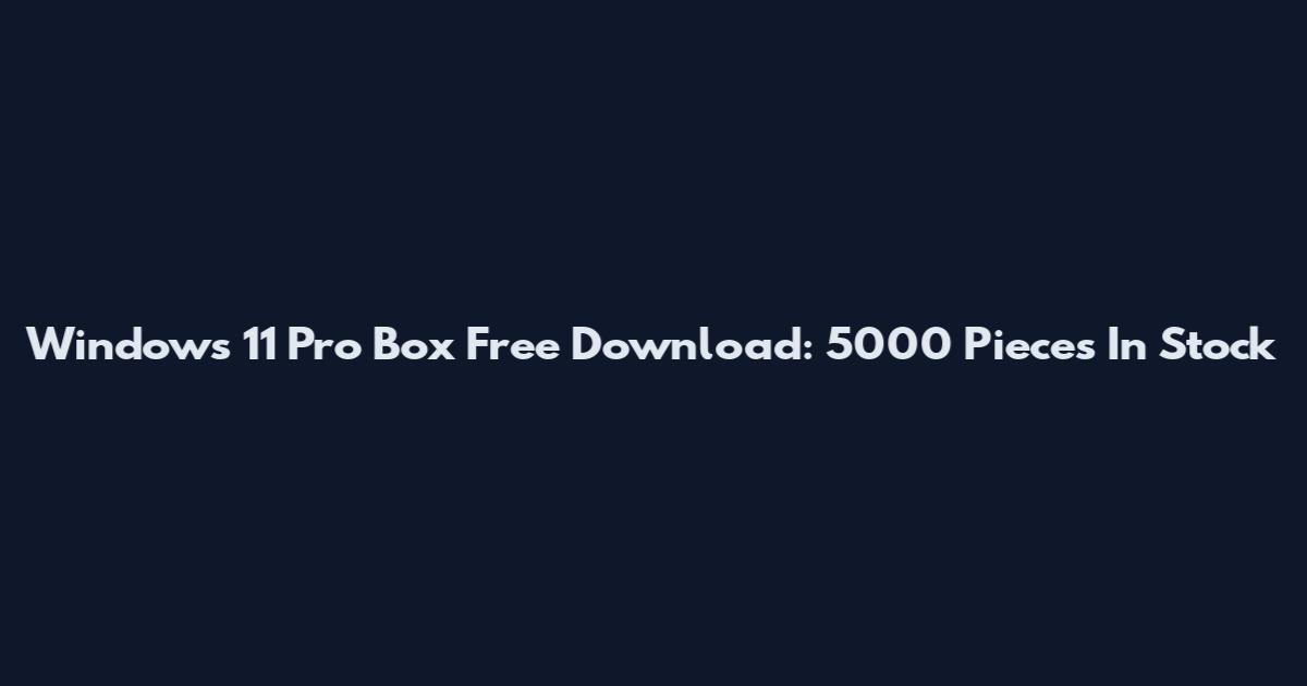 Windows 11 Pro Box Free Download: 5000 Pieces In Stock