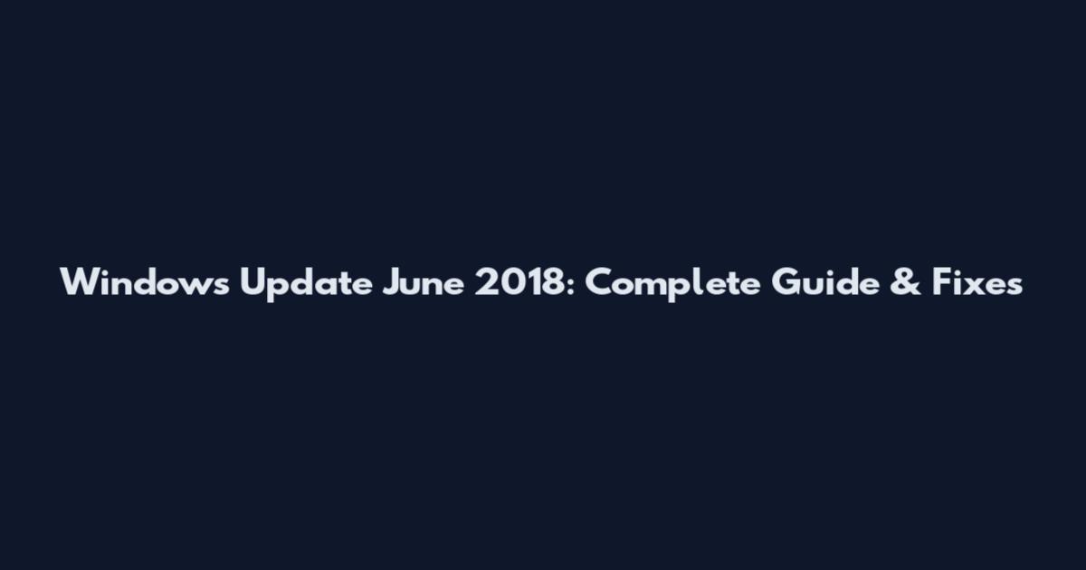 Windows Update June 2018: Complete Guide & Fixes