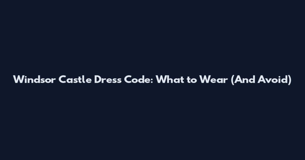 Windsor Castle Dress Code: What to Wear (And Avoid)