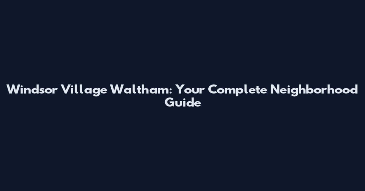 Windsor Village Waltham: Your Complete Neighborhood Guide