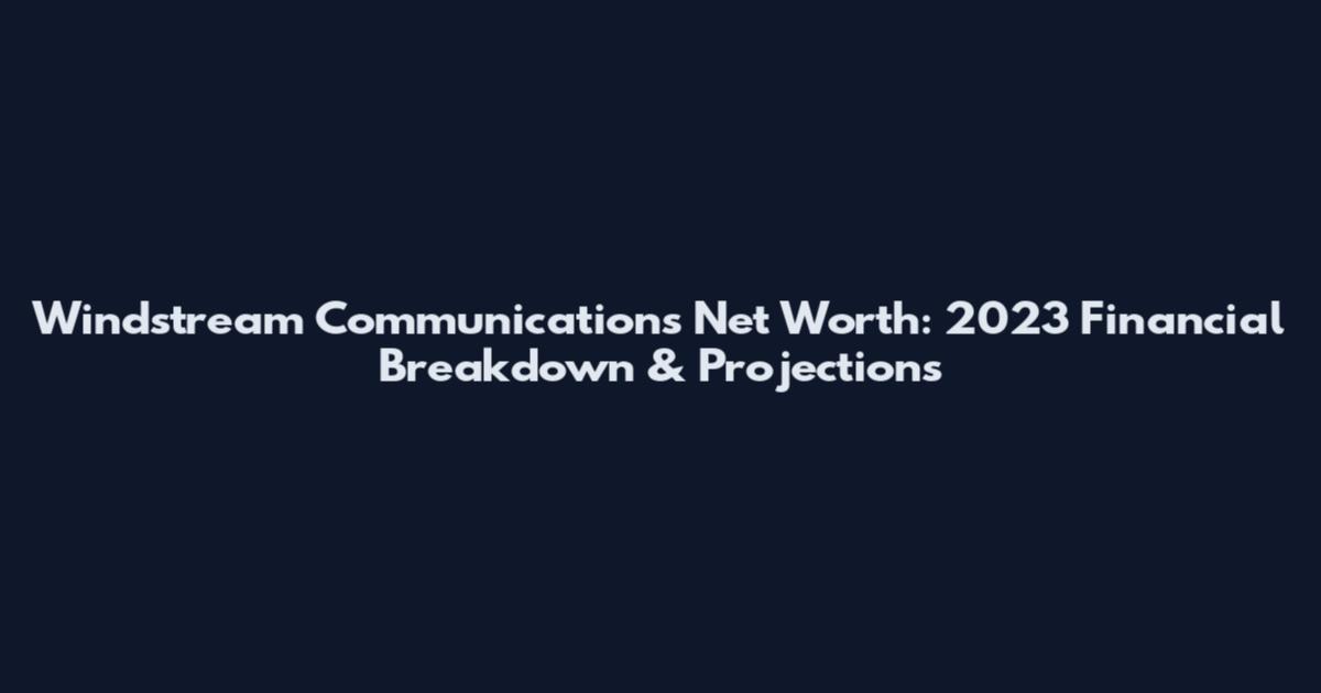 Windstream Communications Net Worth: 2023 Financial Breakdown & Projections