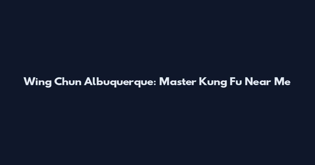 Wing Chun Albuquerque: Master Kung Fu Near Me