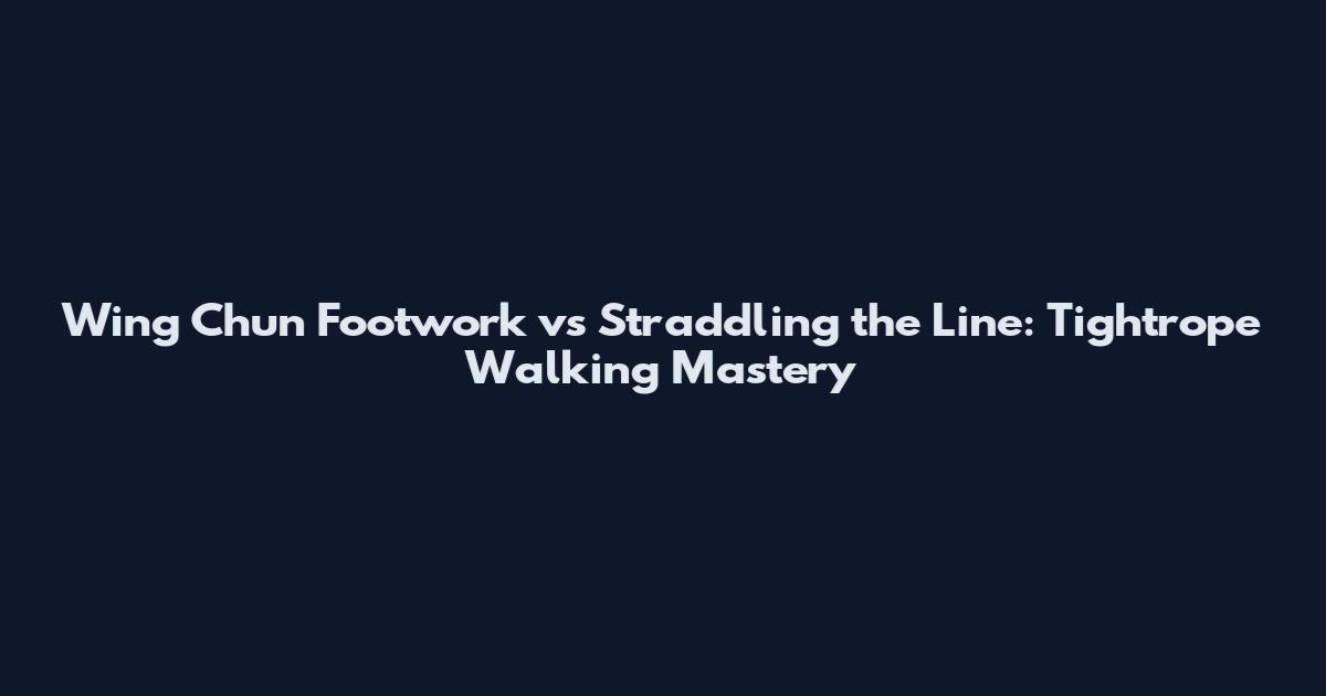 Wing Chun Footwork vs Straddling the Line: Tightrope Walking Mastery