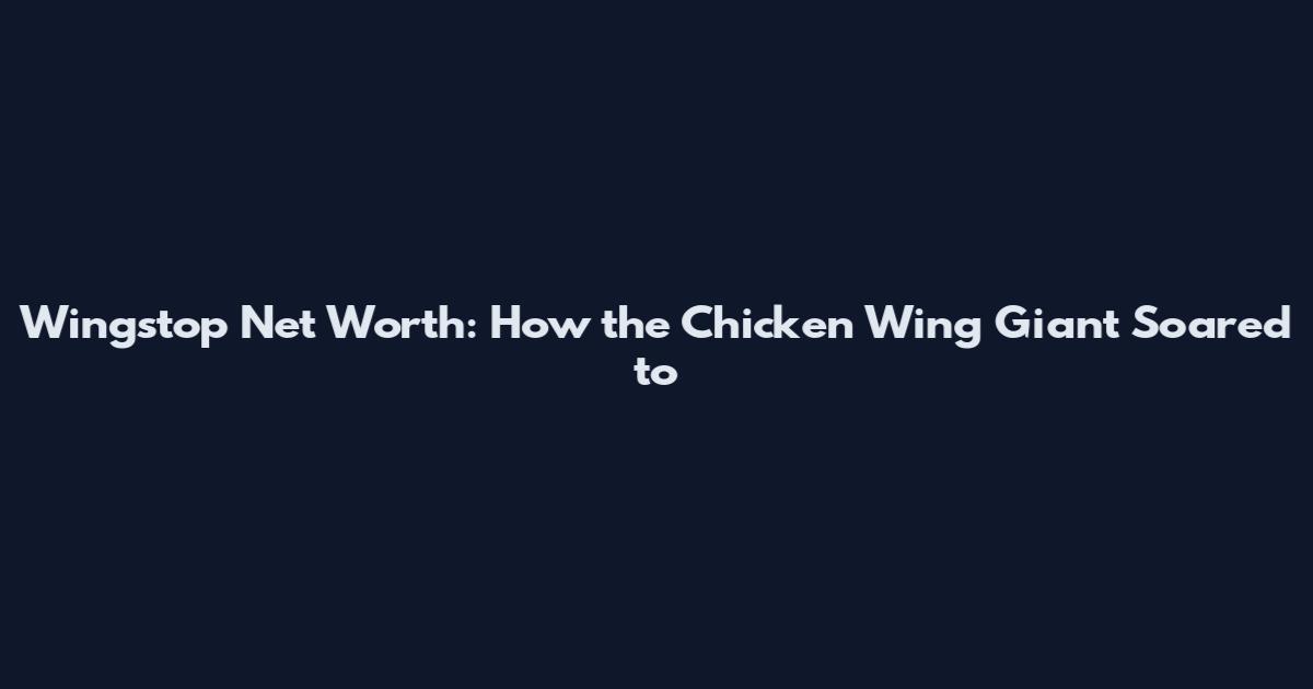 Wingstop Net Worth: How the Chicken Wing Giant Soared to