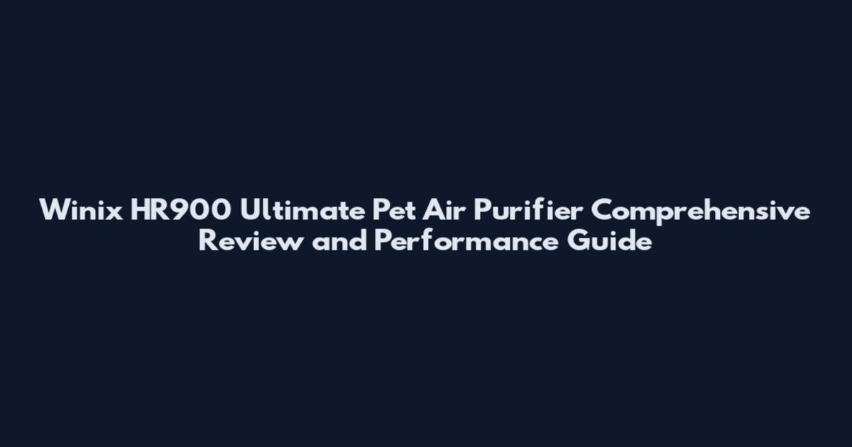 Winix HR900 Ultimate Pet Air Purifier Comprehensive Review and Performance Guide